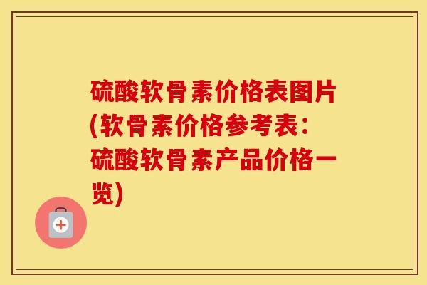 硫酸软骨素价格表图片(软骨素价格参考表：硫酸软骨素产品价格一览)