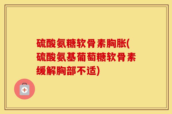 硫酸氨糖软骨素胸胀(硫酸氨基葡萄糖软骨素缓解胸部不适) 硫酸氨糖软骨素胸胀(硫酸氨基葡萄糖软骨素缓解胸部不适)