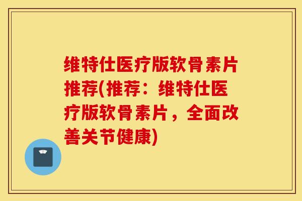 维特仕医疗版软骨素片推荐(推荐:维特仕医疗版软骨素片,全面改善关节健康) 维特仕医疗版软骨素片推荐(推荐:维特仕医疗版软骨素片,全面改善关节健康)