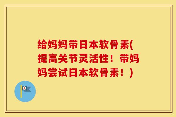 给妈妈带日本软骨素(提高关节灵活性!带妈妈尝试日本软骨素!) 给妈妈带日本软骨素(提高关节灵活性!带妈妈尝试日本软骨素!)