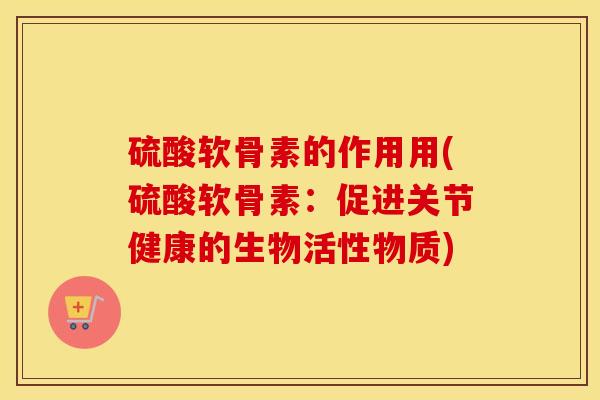 硫酸软骨素的作用用(硫酸软骨素：促进关节健康的生物活性物质)