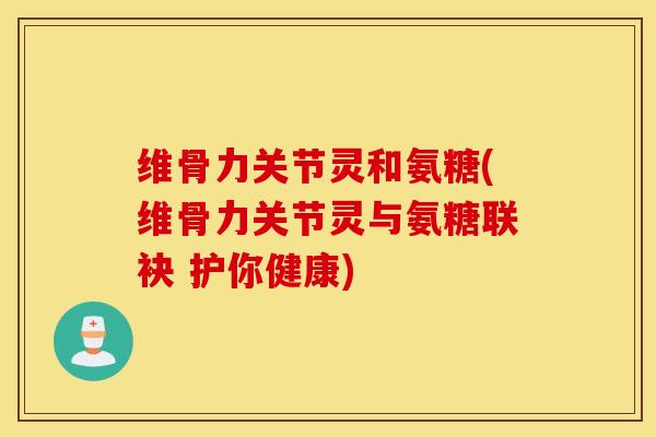 维骨力关节灵和氨糖(维骨力关节灵与氨糖联袂 护你健康) 维骨力关节灵和氨糖(维骨力关节灵与氨糖联袂 护你健康)