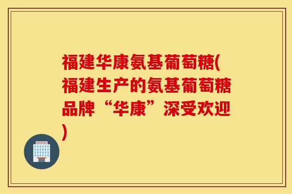 福建华康氨基葡萄糖(福建生产的氨基葡萄糖品牌“华康”深受欢迎) 福建华康氨基葡萄糖(福建生产的氨基葡萄糖品牌“华康”深受欢迎)