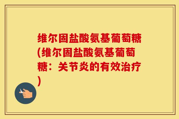 维尔固盐酸氨基葡萄糖(维尔固盐酸氨基葡萄糖:的有效) 维尔固盐酸氨基葡萄糖(维尔固盐酸氨基葡萄糖:的有效)