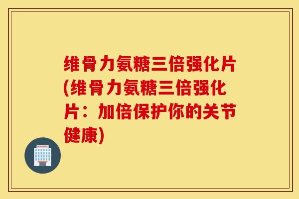 维骨力氨糖三倍强化片(维骨力氨糖三倍强化片:加倍保护你的关节健康) 维骨力氨糖三倍强化片(维骨力氨糖三倍强化片:加倍保护你的关节健康)