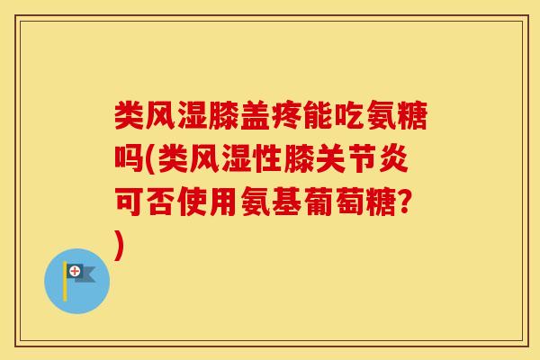 类膝盖疼能吃氨糖吗(类性膝可否使用氨基葡萄糖？)