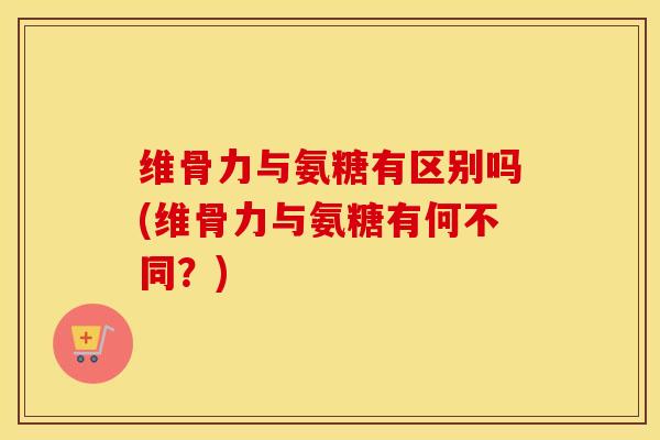 维骨力与氨糖有区别吗(维骨力与氨糖有何不同?) 维骨力与氨糖有区别吗(维骨力与氨糖有何不同?)