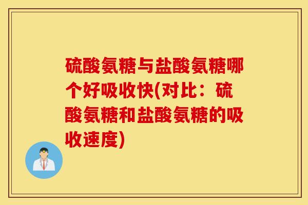 硫酸氨糖与盐酸氨糖哪个好吸收快(对比:硫酸氨糖和盐酸氨糖的吸收速度) 硫酸氨糖与盐酸氨糖哪个好吸收快(对比:硫酸氨糖和盐酸氨糖的吸收速度)
