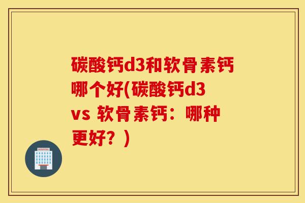 碳酸钙d3和软骨素钙哪个好(碳酸钙d3 vs 软骨素钙：哪种更好？)