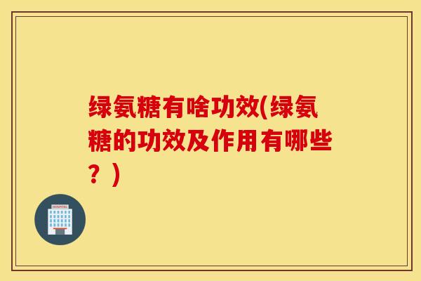 绿氨糖有啥功效(绿氨糖的功效及作用有哪些?) 绿氨糖有啥功效(绿氨糖的功效及作用有哪些?)