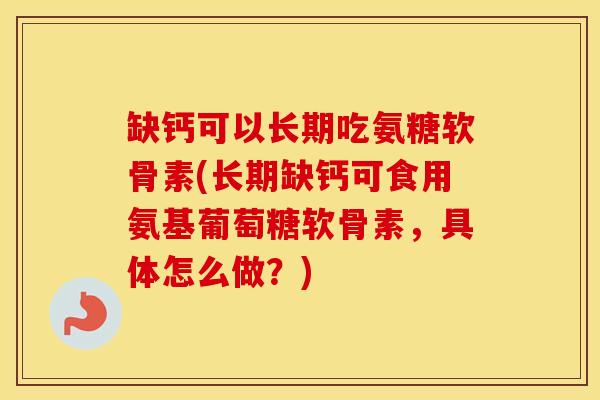 缺钙可以长期吃氨糖软骨素(长期缺钙可食用氨基葡萄糖软骨素,具体怎么做?) 缺钙可以长期吃氨糖软骨素(长期缺钙可食用氨基葡萄糖软骨素,具体怎么做?)