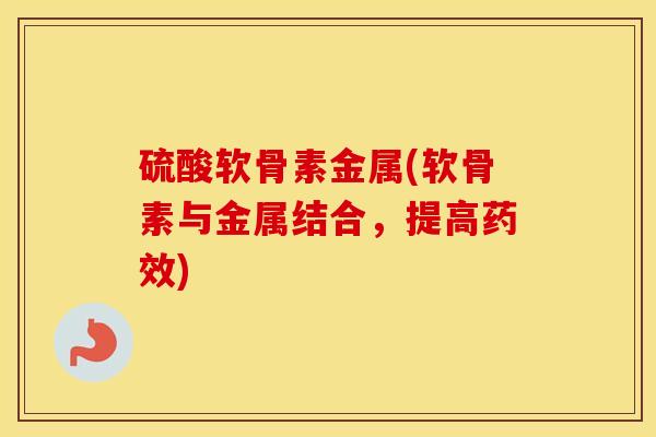 硫酸软骨素金属(软骨素与金属结合,提高) 硫酸软骨素金属(软骨素与金属结合,提高)