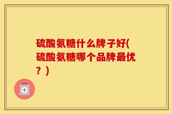 硫酸氨糖什么牌子好(硫酸氨糖哪个品牌优?) 硫酸氨糖什么牌子好(硫酸氨糖哪个品牌优?)