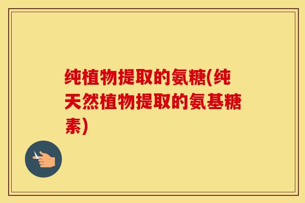 纯植物提取的氨糖(纯天然植物提取的氨基糖素) 纯植物提取的氨糖(纯天然植物提取的氨基糖素)