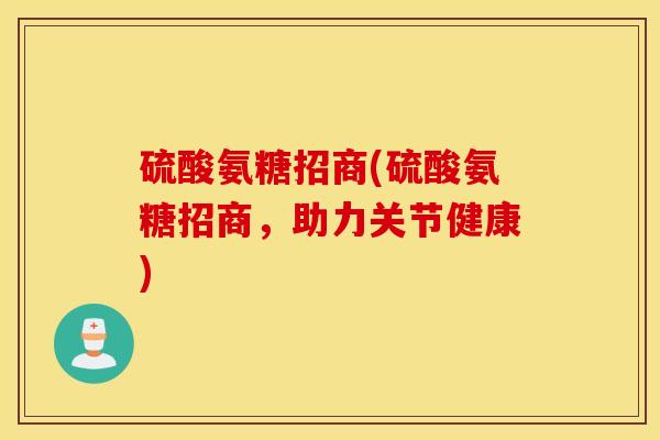 硫酸氨糖招商(硫酸氨糖招商,助力关节健康) 硫酸氨糖招商(硫酸氨糖招商,助力关节健康)