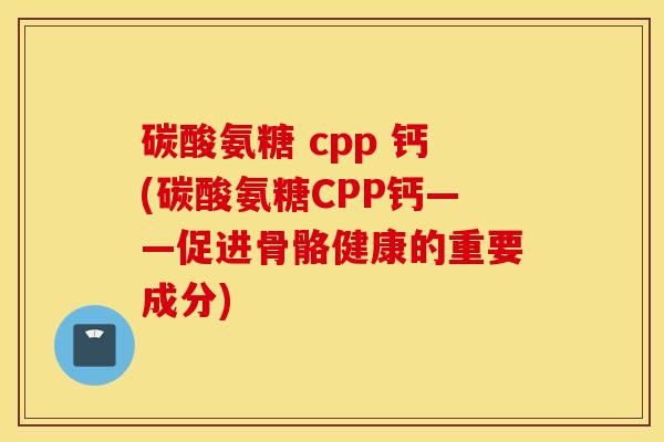 碳酸氨糖 cpp 钙(碳酸氨糖CPP钙——促进骨骼健康的重要成分) 碳酸氨糖 cpp 钙(碳酸氨糖CPP钙——促进骨骼健康的重要成分)