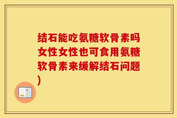 结石能吃氨糖软骨素吗女性女性也可食用氨糖软骨素来缓解结石问题) 结石能吃氨糖软骨素吗女性女性也可食用氨糖软骨素来缓解结石问题)