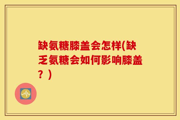 缺氨糖膝盖会怎样(缺乏氨糖会如何影响膝盖?) 缺氨糖膝盖会怎样(缺乏氨糖会如何影响膝盖?)