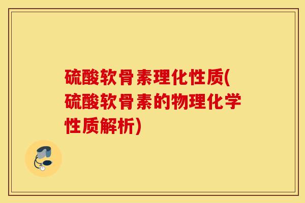 硫酸软骨素理化性质(硫酸软骨素的物理化学性质解析)