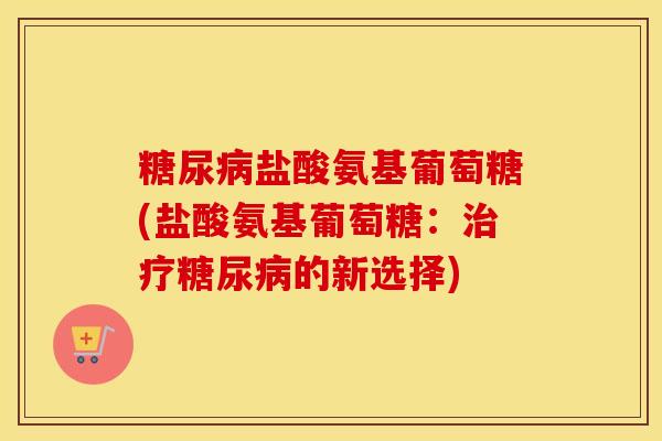 盐酸氨基葡萄糖(盐酸氨基葡萄糖:的新选择) 盐酸氨基葡萄糖(盐酸氨基葡萄糖:的新选择)