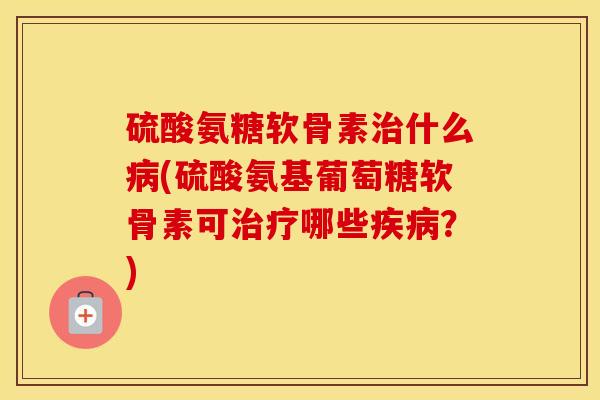 硫酸氨糖软骨素什么(硫酸氨基葡萄糖软骨素可哪些?) 硫酸氨糖软骨素什么(硫酸氨基葡萄糖软骨素可哪些?)