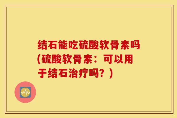 结石能吃硫酸软骨素吗(硫酸软骨素:可以用于结石吗?) 结石能吃硫酸软骨素吗(硫酸软骨素:可以用于结石吗?)