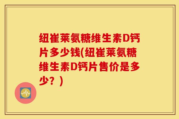纽崔莱氨糖维生素D钙片多少钱(纽崔莱氨糖维生素D钙片售价是多少？)