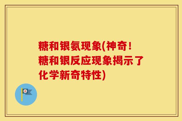 糖和银氨现象(神奇!糖和银反应现象揭示了化学新奇特性) 糖和银氨现象(神奇!糖和银反应现象揭示了化学新奇特性)