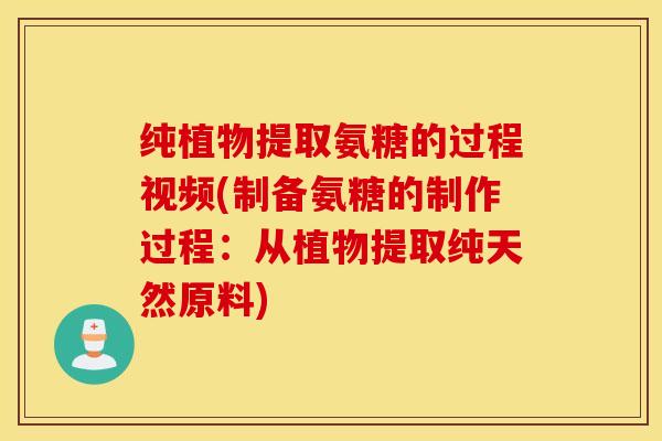 纯植物提取氨糖的过程视频(制备氨糖的制作过程：从植物提取纯天然原料)