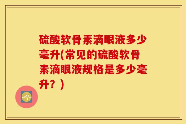 硫酸软骨素滴眼液多少毫升(常见的硫酸软骨素滴眼液规格是多少毫升?) 硫酸软骨素滴眼液多少毫升(常见的硫酸软骨素滴眼液规格是多少毫升?)