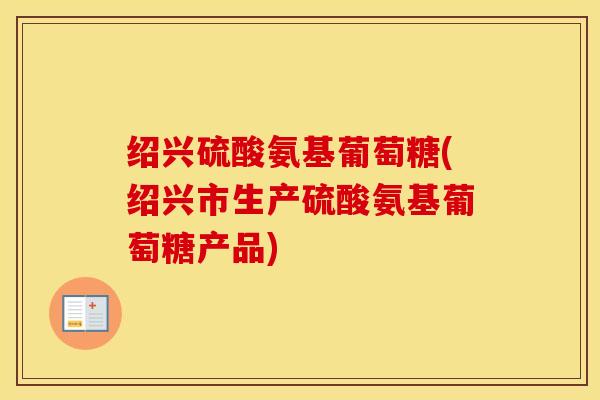 绍兴硫酸氨基葡萄糖(绍兴市生产硫酸氨基葡萄糖产品) 绍兴硫酸氨基葡萄糖(绍兴市生产硫酸氨基葡萄糖产品)