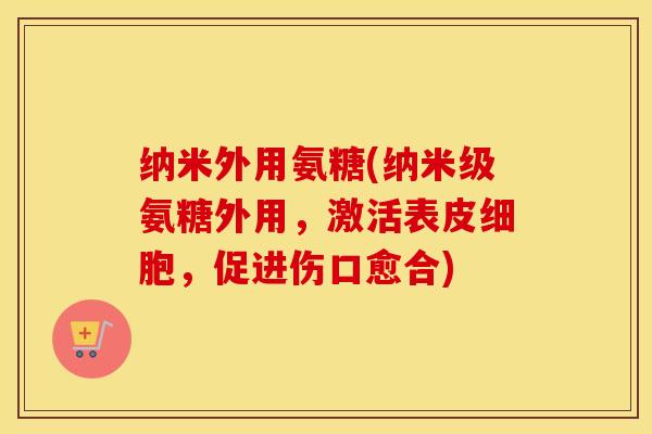 纳米外用氨糖(纳米级氨糖外用,激活表皮细胞,促进伤口愈合) 纳米外用氨糖(纳米级氨糖外用,激活表皮细胞,促进伤口愈合)