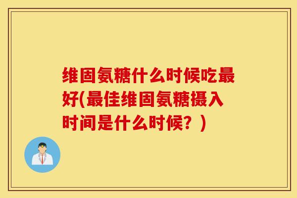 维固氨糖什么时候吃好(佳维固氨糖摄入时间是什么时候？)