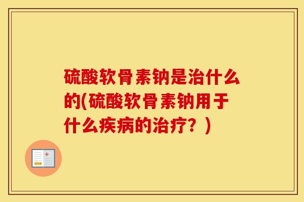 硫酸软骨素钠是什么的(硫酸软骨素钠用于什么的?) 硫酸软骨素钠是什么的(硫酸软骨素钠用于什么的?)