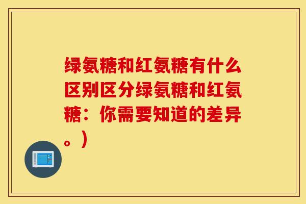 绿氨糖和红氨糖有什么区别区分绿氨糖和红氨糖:你需要知道的差异。) 绿氨糖和红氨糖有什么区别区分绿氨糖和红氨糖:你需要知道的差异。)