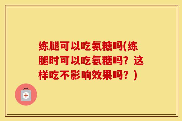 练腿可以吃氨糖吗(练腿时可以吃氨糖吗?这样吃不影响效果吗?) 练腿可以吃氨糖吗(练腿时可以吃氨糖吗?这样吃不影响效果吗?)
