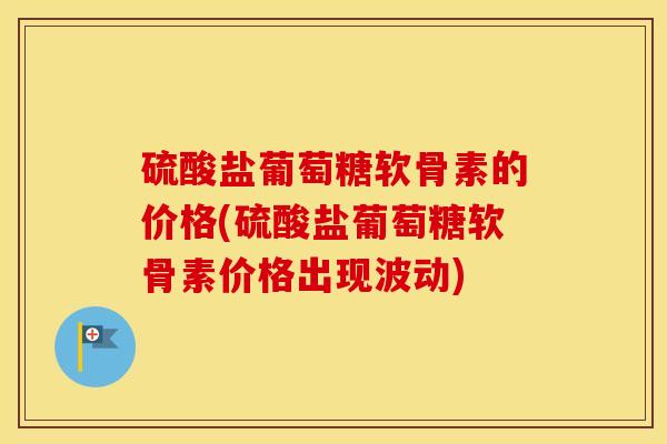 硫酸盐葡萄糖软骨素的价格(硫酸盐葡萄糖软骨素价格出现波动)