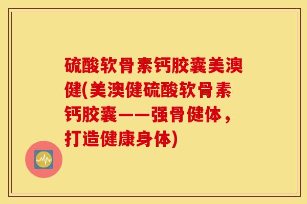 硫酸软骨素钙胶囊美澳健(美澳健硫酸软骨素钙胶囊——强骨健体,打造健康身体) 硫酸软骨素钙胶囊美澳健(美澳健硫酸软骨素钙胶囊——强骨健体,打造健康身体)