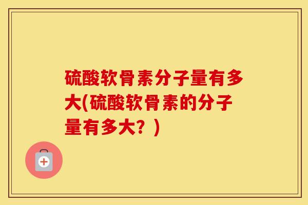 硫酸软骨素分子量有多大(硫酸软骨素的分子量有多大？)