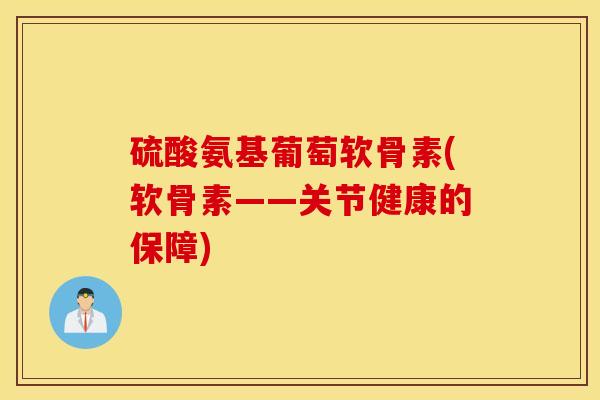 硫酸氨基葡萄软骨素(软骨素——关节健康的保障) 硫酸氨基葡萄软骨素(软骨素——关节健康的保障)