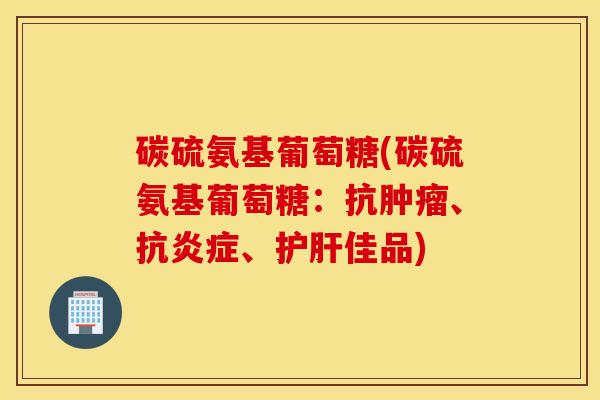 碳硫氨基葡萄糖(碳硫氨基葡萄糖：抗、抗、佳品)