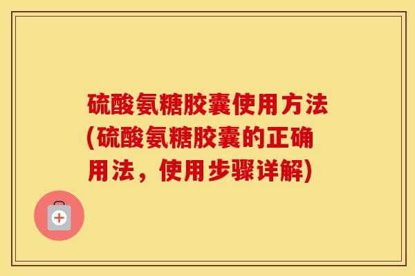 硫酸氨糖胶囊使用方法(硫酸氨糖胶囊的正确用法,使用步骤详解) 硫酸氨糖胶囊使用方法(硫酸氨糖胶囊的正确用法,使用步骤详解)