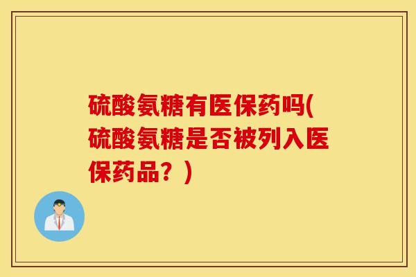 硫酸氨糖有医保药吗(硫酸氨糖是否被列入医保药品?) 硫酸氨糖有医保药吗(硫酸氨糖是否被列入医保药品?)