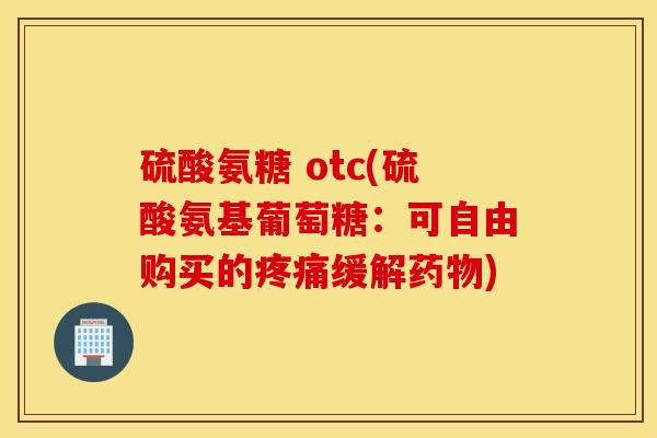 硫酸氨糖 otc(硫酸氨基葡萄糖:可自由购买的缓解) 硫酸氨糖 otc(硫酸氨基葡萄糖:可自由购买的缓解)