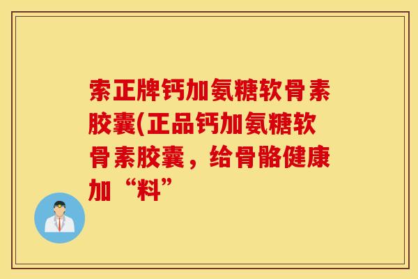 索正牌钙加氨糖软骨素胶囊(正品钙加氨糖软骨素胶囊，给骨骼健康加“料”