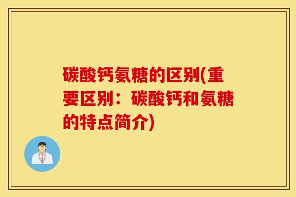 碳酸钙氨糖的区别(重要区别:碳酸钙和氨糖的特点简介) 碳酸钙氨糖的区别(重要区别:碳酸钙和氨糖的特点简介)