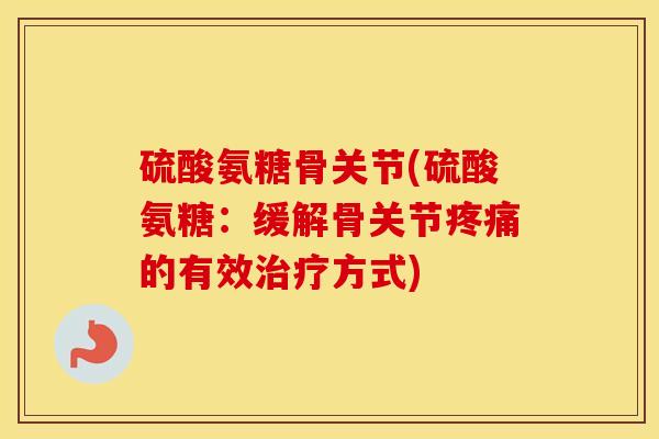 硫酸氨糖骨关节(硫酸氨糖：缓解骨关节的有效方式)
