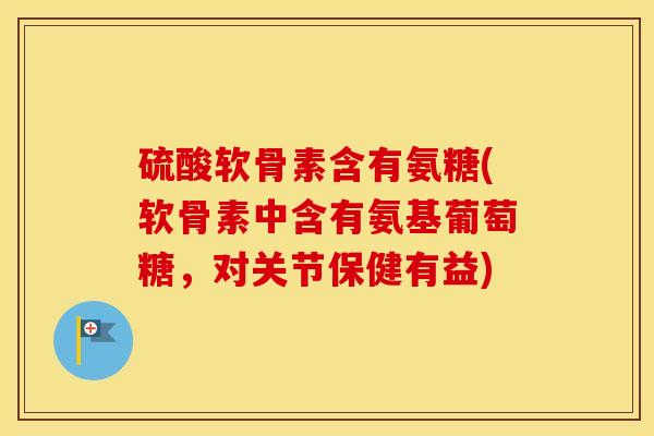 硫酸软骨素含有氨糖(软骨素中含有氨基葡萄糖，对关节保健有益)