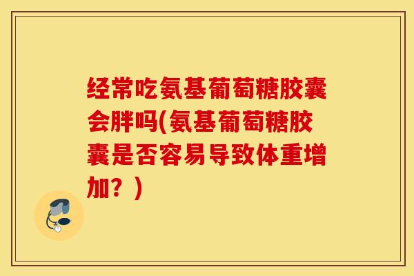 经常吃氨基葡萄糖胶囊会胖吗(氨基葡萄糖胶囊是否容易导致体重增加？)