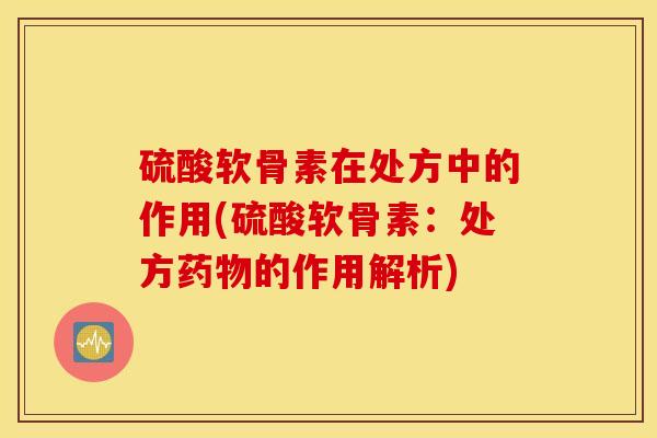 硫酸软骨素在处方中的作用(硫酸软骨素:处方的作用解析) 硫酸软骨素在处方中的作用(硫酸软骨素:处方的作用解析)